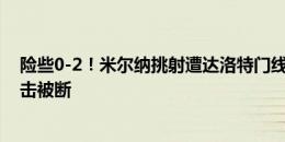 险些0-2！米尔纳挑射遭达洛特门线解围，卡塞米罗随后反击被断