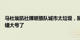 马杜埃凯社媒喷狼队城市太垃圾，随后删帖并发文：靠，上错大号了