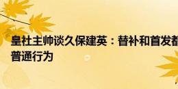 皇社主帅谈久保建英：替补和首发都重要，他的庆祝动作是普通行为