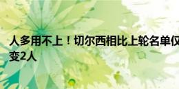 人多用不上！切尔西相比上轮名单仅拉维亚↓菲利克斯↑ 首发变2人