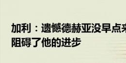 加利：遗憾德赫亚没早点来意大利 选择英超阻碍了他的进步