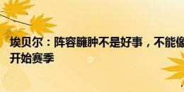 埃贝尔：阵容臃肿不是好事，不能像蓝军那样带着45名球员开始赛季