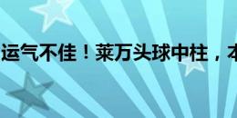 运气不佳！莱万头球中柱，本场比赛两次中柱