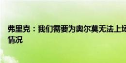 弗里克：我们需要为奥尔莫无法上场制定计划，这就是目前情况