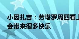 小因扎吉：劳塔罗周四看上去很疲劳 塔雷米会带来很多快乐