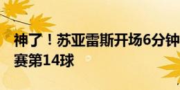 神了！苏亚雷斯开场6分钟梅开二度，收获联赛第14球