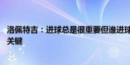 洛佩特吉：进球总是很重要但谁进球并不重要 零封是获胜的关键