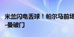 米兰闪电丢球！帕尔马前场精彩配合，丹尼斯-曼破门