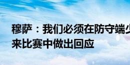 穆萨：我们必须在防守端少犯错 有信心在未来比赛中做出回应