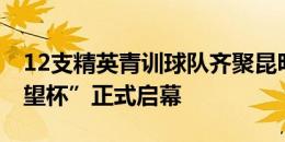 12支精英青训球队齐聚昆明 第三届“西甲希望杯”正式启幕