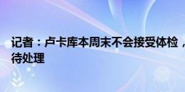 记者：卢卡库本周末不会接受体检，他和那不勒斯仍有细节待处理