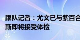 跟队记者：尤文已与紫百合达成协议，冈萨雷斯即将接受体检