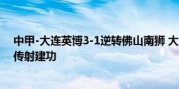 中甲-大连英博3-1逆转佛山南狮 大连迎五连胜19岁毛伟杰传射建功