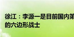 徐江：李源一是目前国内第一后腰 是边长8分的六边形战士