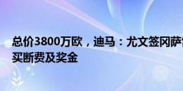 总价3800万欧，迪马：尤文签冈萨雷斯费用含租借&买断费及奖金