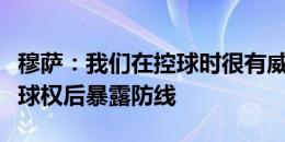 穆萨：我们在控球时很有威胁，但不能在丢失球权后暴露防线