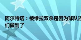 阿尔特塔：被维拉双杀是因为球队还缺了些什么，但今天我们做到了