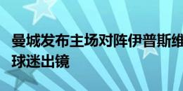 曼城发布主场对阵伊普斯维奇海报，众多主场球迷出镜