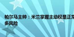 帕尔马主帅：米兰掌握主动权是正常的，但我们没有承受太多风险