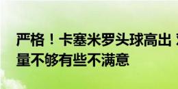 严格！卡塞米罗头球高出 对阿玛德传球提前量不够有些不满意