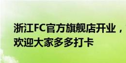 浙江FC官方旗舰店开业，姚均晟受邀参加：欢迎大家多多打卡