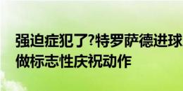 强迫症犯了?特罗萨德进球后，萨利巴提醒他做标志性庆祝动作