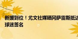 新援到位！尤文社媒晒冈萨雷斯抵达体检中心照片，亲切为球迷签名