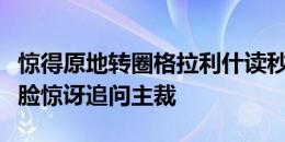 惊得原地转圈格拉利什读秒阶段假摔染黄，一脸惊讶追问主裁