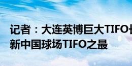 记者：大连英博巨大TIFO长73米高30米，刷新中国球场TIFO之最