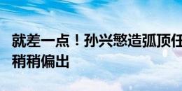 就差一点！孙兴慜造弧顶任意球，麦迪逊主罚稍稍偏出