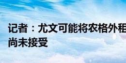 记者：尤文可能将农格外租到赫尔城，但球员尚未接受