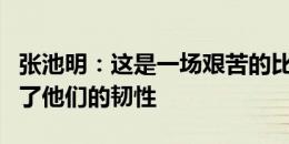 张池明：这是一场艰苦的比赛，广西队展现出了他们的韧性