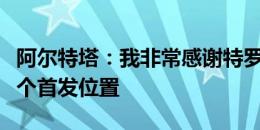 阿尔特塔：我非常感谢特罗萨德，他配得上一个首发位置