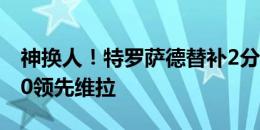 神换人！特罗萨德替补2分钟破门，阿森纳1-0领先维拉