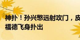 神扑！孙兴慜远射攻门，皮球经折射后被皮克福德飞身扑出