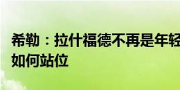 希勒：拉什福德不再是年轻人了，他必须知道如何站位