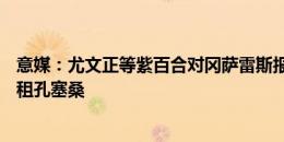 意媒：尤文正等紫百合对冈萨雷斯报价给答复 且想500万欧租孔塞桑