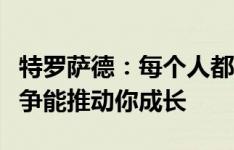 特罗萨德：每个人都想要参加比赛，位置的竞争能推动你成长