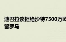 迪巴拉谈拒绝沙特7500万欧合同：考虑了很多，很高兴继续留罗马