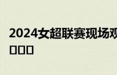 2024女超联赛现场观众人数统计（第17轮） ​​​