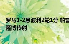 罗马1-2恩波利2轮1分 帕雷德斯后场丢球+送点米兰租将科隆博传射