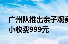 广州队推出亲子观赛体验营，每个家庭1大1小收费999元