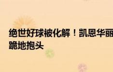 绝世好球被化解！凯恩华丽转身射门被后卫挡出，凯恩遗憾跪地抱头