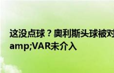 这没点球？奥利斯头球被对方手挡出，主裁黄牌警告凯恩&VAR未介入