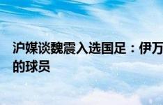 沪媒谈魏震入选国足：伊万希望中卫位置有更年轻、更硬朗的球员