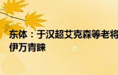 东体：于汉超艾克森等老将，必须持续非常好的状态才能获伊万青睐