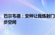 巴尔韦德：安帅让我练射门 我和琼阿梅尼的搭档还有很多进步空间