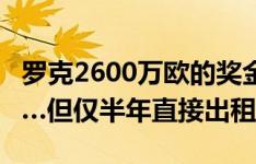 罗克2600万欧的奖金涉及金球奖+冠军+进球…但仅半年直接出租