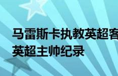 马雷斯卡执教英超客场首战球队打进6球，创英超主帅纪录