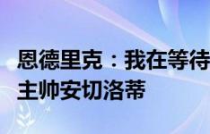 恩德里克：我在等待属于自己的时刻，我相信主帅安切洛蒂